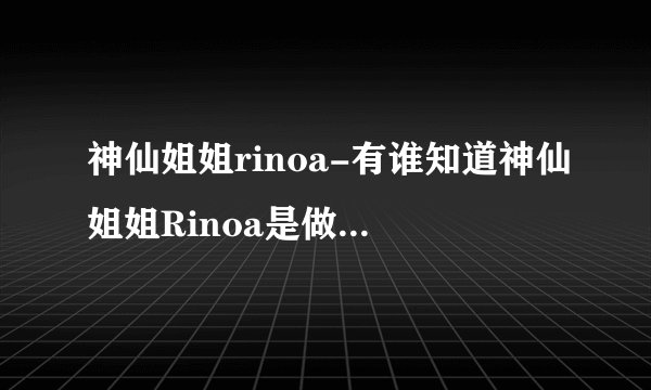 神仙姐姐rinoa-有谁知道神仙姐姐Rinoa是做什么的有谁知–飞外