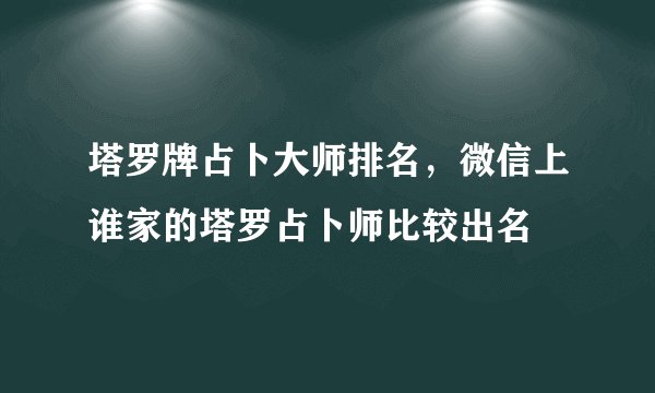 塔罗牌占卜大师排名，微信上谁家的塔罗占卜师比较出名