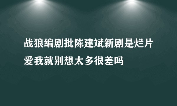 战狼编剧批陈建斌新剧是烂片爱我就别想太多很差吗