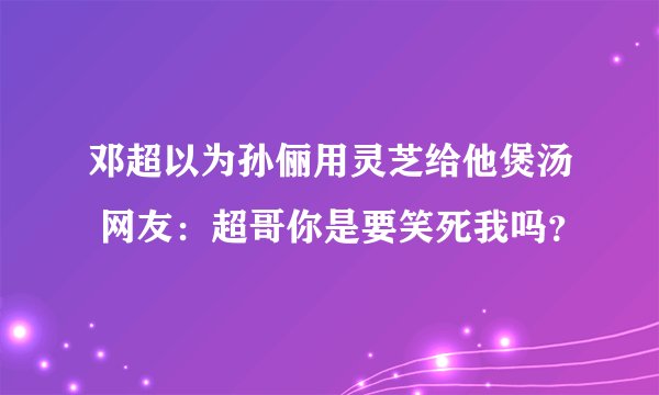 邓超以为孙俪用灵芝给他煲汤 网友:超哥你是要笑死我吗?