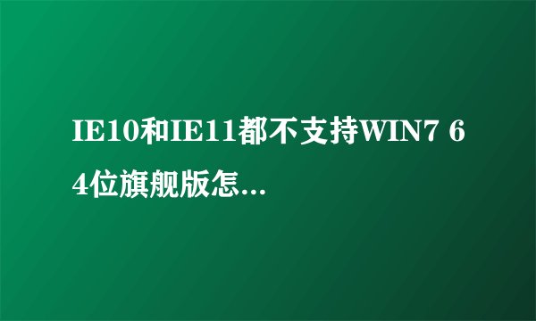 IE10和IE11都不支持WIN7 64位旗舰版怎样解决？
