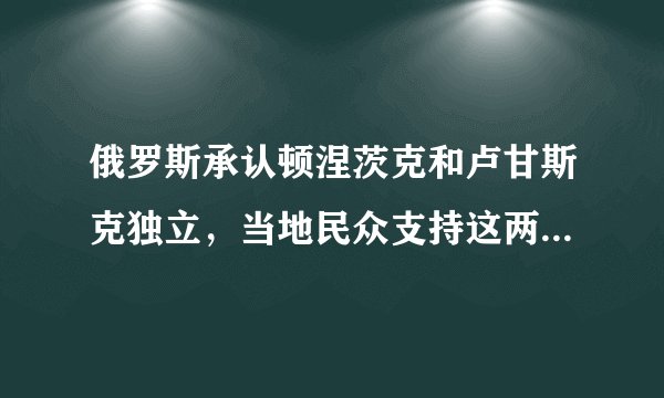俄罗斯承认顿涅茨克和卢甘斯克独立，当地民众支持这两个地方独立吗？