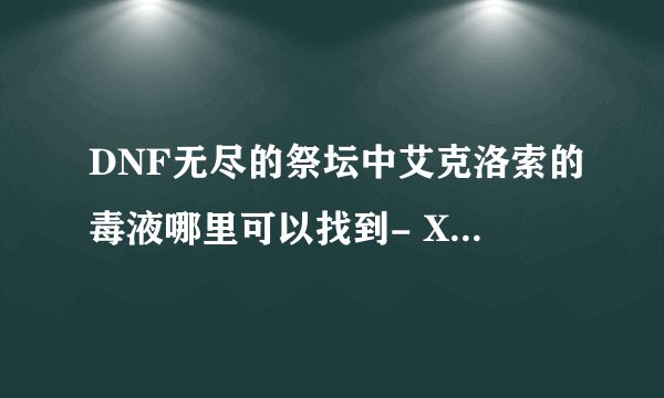 DNF无尽的祭坛中艾克洛索的毒液哪里可以找到- XBTrbQk7 的回答