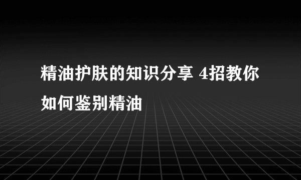 精油护肤的知识分享 4招教你如何鉴别精油
