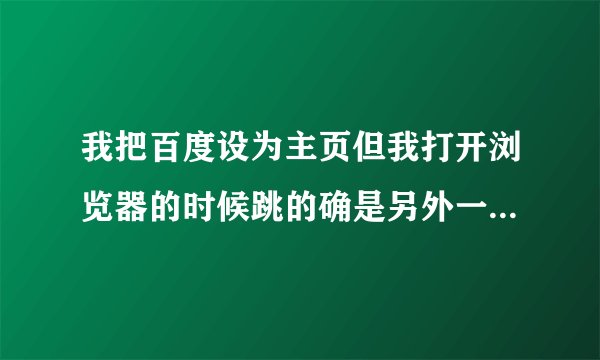 我把百度设为主页但我打开浏览器的时候跳的确是另外一个网址？