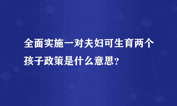 全面实施一对夫妇可生育两个孩子政策是什么意思？