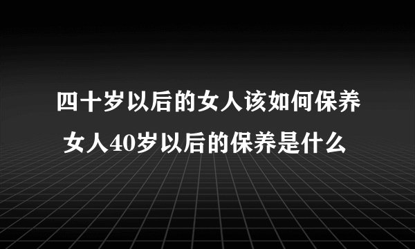 四十岁以后的女人该如何保养 女人40岁以后的保养是什么