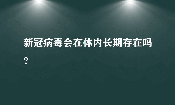 新冠病毒会在体内长期存在吗？