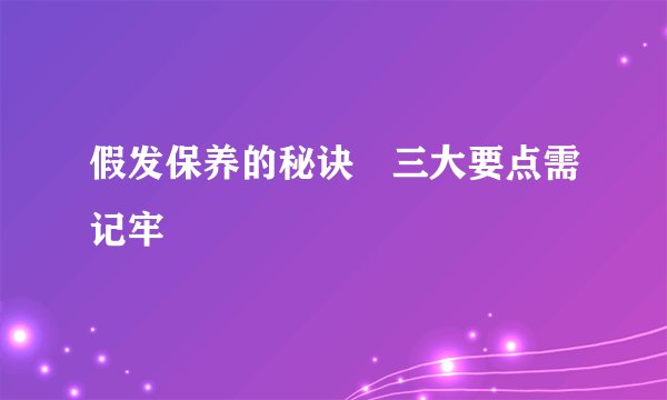 假发保养的秘诀 三大要点需记牢