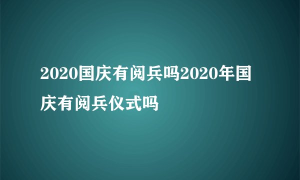 2020国庆有阅兵吗2020年国庆有阅兵仪式吗