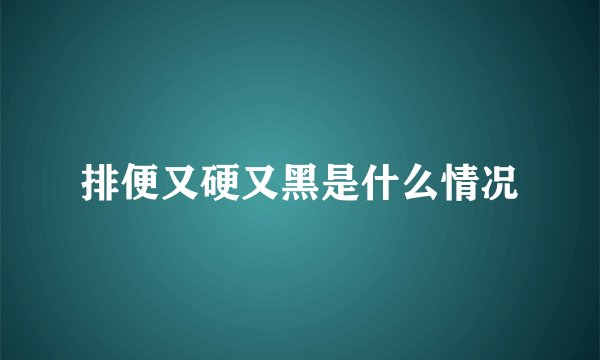 排便又硬又黑是什么情况