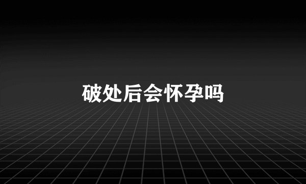 破处后会怀孕吗
