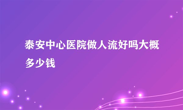 泰安中心医院做人流好吗大概多少钱