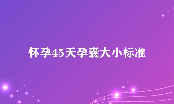 怀孕45天孕囊大小标准