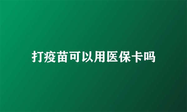 打疫苗可以用医保卡吗