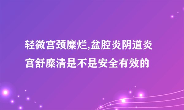 轻微宫颈糜烂,盆腔炎阴道炎宫舒糜清是不是安全有效的