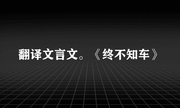 翻译文言文。《终不知车》