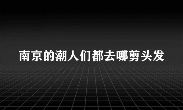 南京的潮人们都去哪剪头发