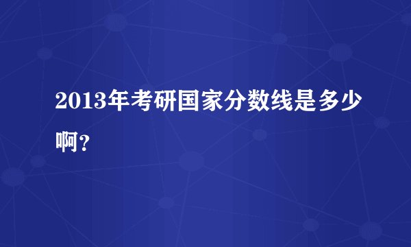2013年考研国家分数线是多少啊？