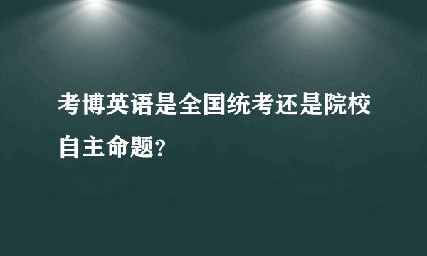 考博英语是全国统考还是院校自主命题？