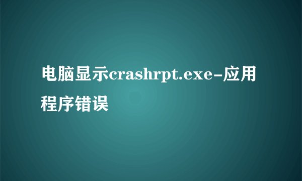 电脑显示crashrpt.exe-应用程序错误