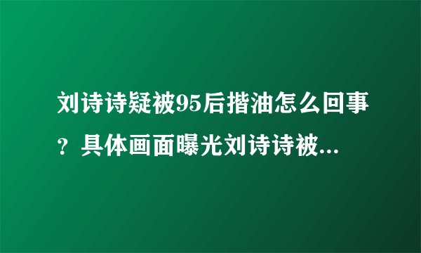 刘诗诗疑被95后揩油怎么回事？具体画面曝光刘诗诗被摸哪里了