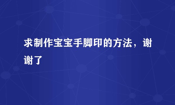 求制作宝宝手脚印的方法，谢谢了