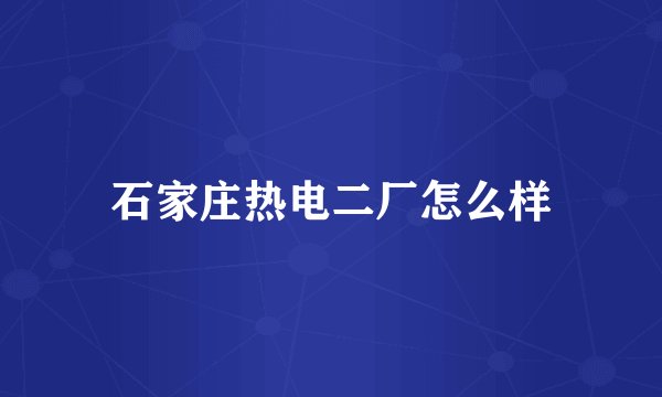 石家庄热电二厂怎么样