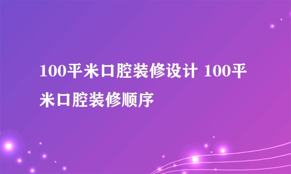 100平米口腔装修设计 100平米口腔装修顺序