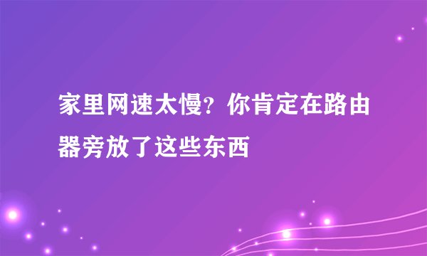 家里网速太慢？你肯定在路由器旁放了这些东西