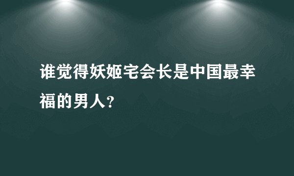谁觉得妖姬宅会长是中国最幸福的男人？