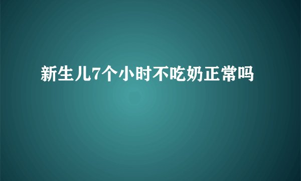 新生儿7个小时不吃奶正常吗