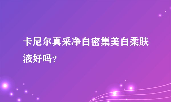 卡尼尔真采净白密集美白柔肤液好吗？