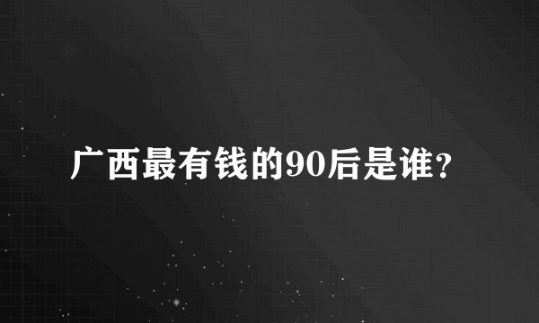 广西最有钱的90后是谁？