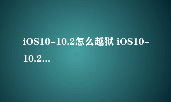 iOS10-10.2怎么越狱 iOS10-10.2越狱图文教程