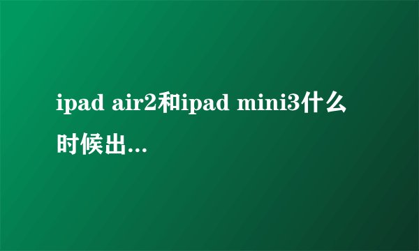 ipad air2和ipad mini3什么时候出？ 会同时发布吗？