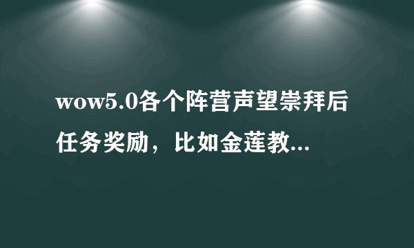 wow5.0各个阵营声望崇拜后任务奖励，比如金莲教崇拜后任务会奖励489项链，卡拉克西奖励489戒指等等