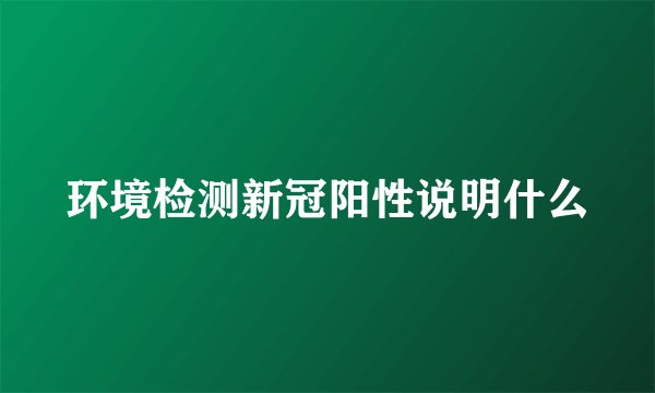 环境检测新冠阳性说明什么