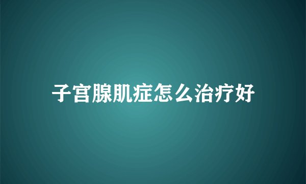 子宫腺肌症怎么治疗好