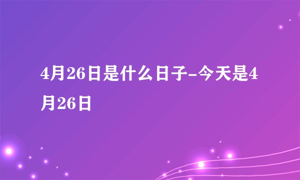 4月26日是什么日子-今天是4月26日