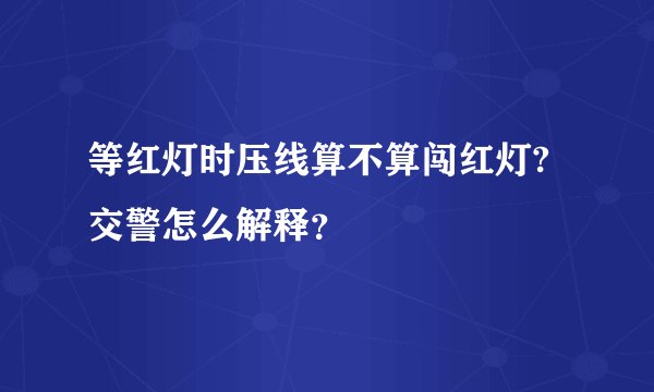 等红灯时压线算不算闯红灯?交警怎么解释？