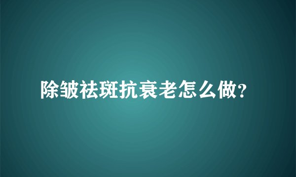 除皱祛斑抗衰老怎么做？