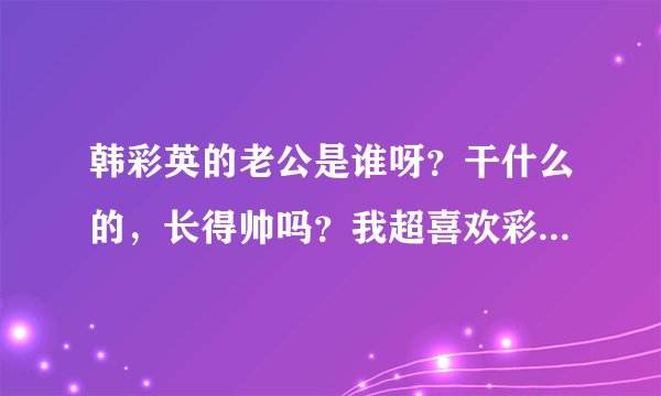 韩彩英的老公是谁呀?干什么的,长得帅吗?我超喜欢彩英姐的?