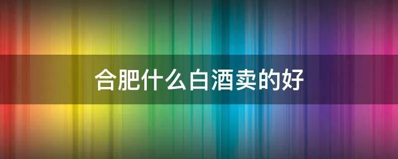 合肥什么白酒卖的好