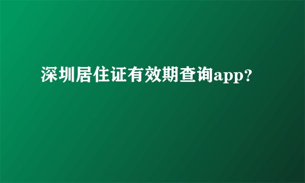 深圳居住证有效期查询app？