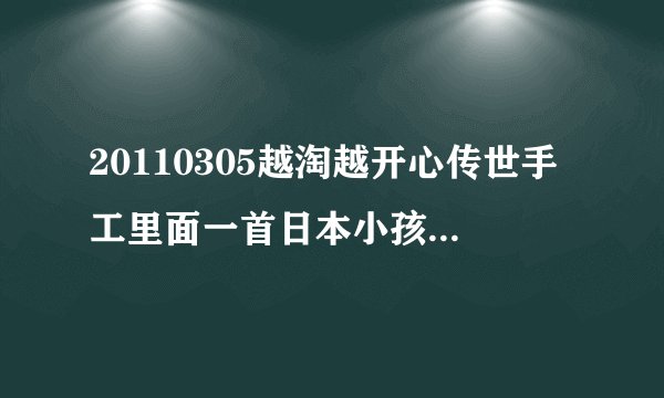 20110305越淘越开心传世手工里面一首日本小孩子唱的歌叫什么名字啊