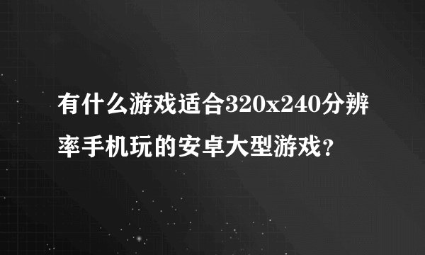 有什么游戏适合320x240分辨率手机玩的安卓大型游戏？