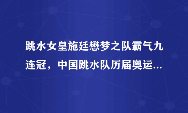 跳水女皇施廷懋梦之队霸气九连冠，中国跳水队历届奥运会金牌榜