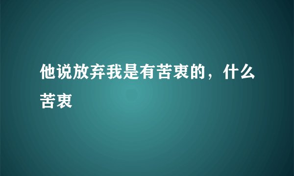 他说放弃我是有苦衷的，什么苦衷
