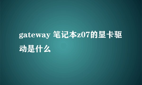 gateway 笔记本z07的显卡驱动是什么